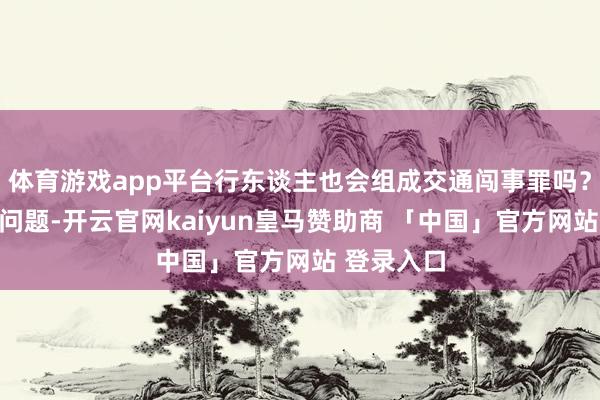 体育游戏app平台行东谈主也会组成交通闯事罪吗？对于这个问题-开云官网kaiyun皇马赞助商 「中国」官方网站 登录入口