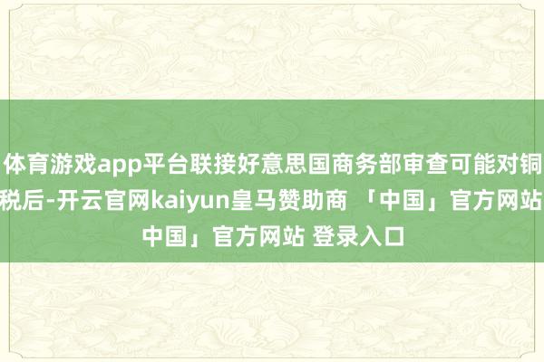 体育游戏app平台联接好意思国商务部审查可能对铜征收的关税后-开云官网kaiyun皇马赞助商 「中国」官方网站 登录入口