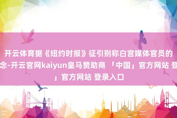 开云体育　　据《纽约时报》征引别称白宫媒体官员的话报说念-开云官网kaiyun皇马赞助商 「中国」官方网站 登录入口