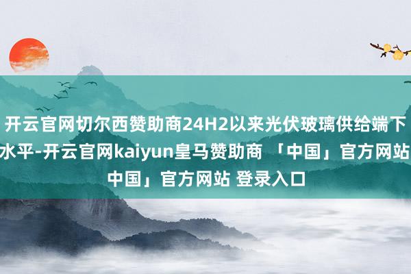 开云官网切尔西赞助商24H2以来光伏玻璃供给端下落至较低水平-开云官网kaiyun皇马赞助商 「中国」官方网站 登录入口