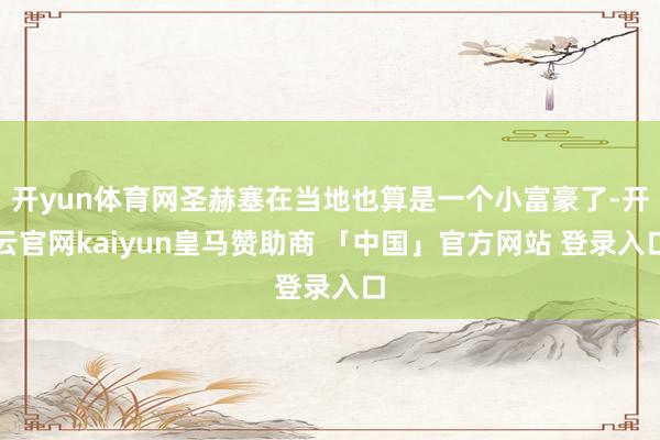 开yun体育网圣赫塞在当地也算是一个小富豪了-开云官网kaiyun皇马赞助商 「中国」官方网站 登录入口