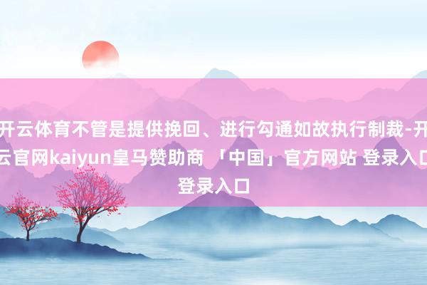 开云体育不管是提供挽回、进行勾通如故执行制裁-开云官网kaiyun皇马赞助商 「中国」官方网站 登录入口