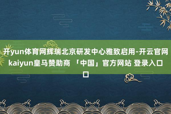 开yun体育网辉瑞北京研发中心雅致启用-开云官网kaiyun皇马赞助商 「中国」官方网站 登录入口