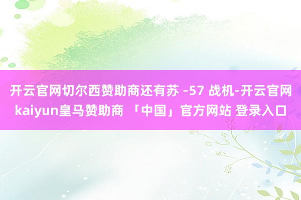 开云官网切尔西赞助商还有苏 -57 战机-开云官网kaiyun皇马赞助商 「中国」官方网站 登录入口