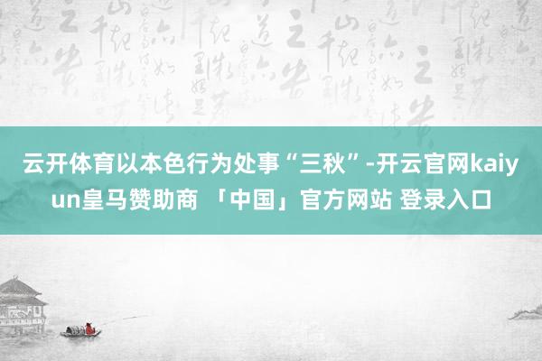 云开体育以本色行为处事“三秋”-开云官网kaiyun皇马赞助商 「中国」官方网站 登录入口