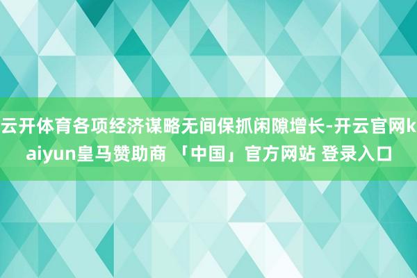 云开体育各项经济谋略无间保抓闲隙增长-开云官网kaiyun皇马赞助商 「中国」官方网站 登录入口