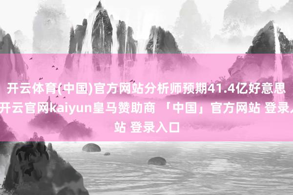 开云体育(中国)官方网站分析师预期41.4亿好意思元-开云官网kaiyun皇马赞助商 「中国」官方网站 登录入口