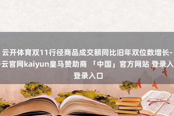 云开体育双11行径商品成交额同比旧年双位数增长-开云官网kaiyun皇马赞助商 「中国」官方网站 登录入口