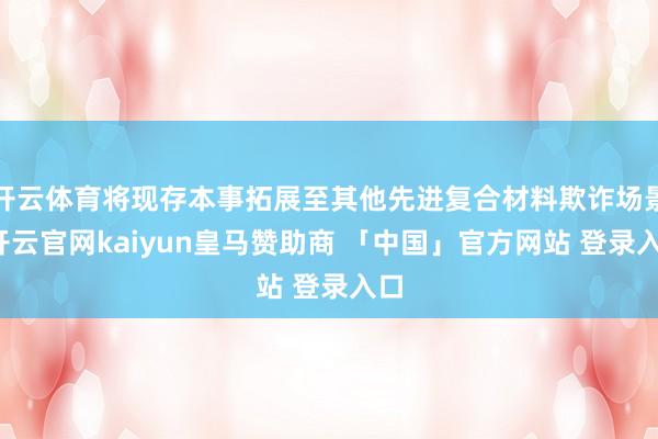 开云体育将现存本事拓展至其他先进复合材料欺诈场景-开云官网kaiyun皇马赞助商 「中国」官方网站 登录入口